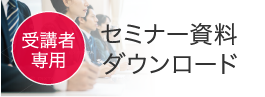 受講者専用 セミナー資料ダウンロードはこちら