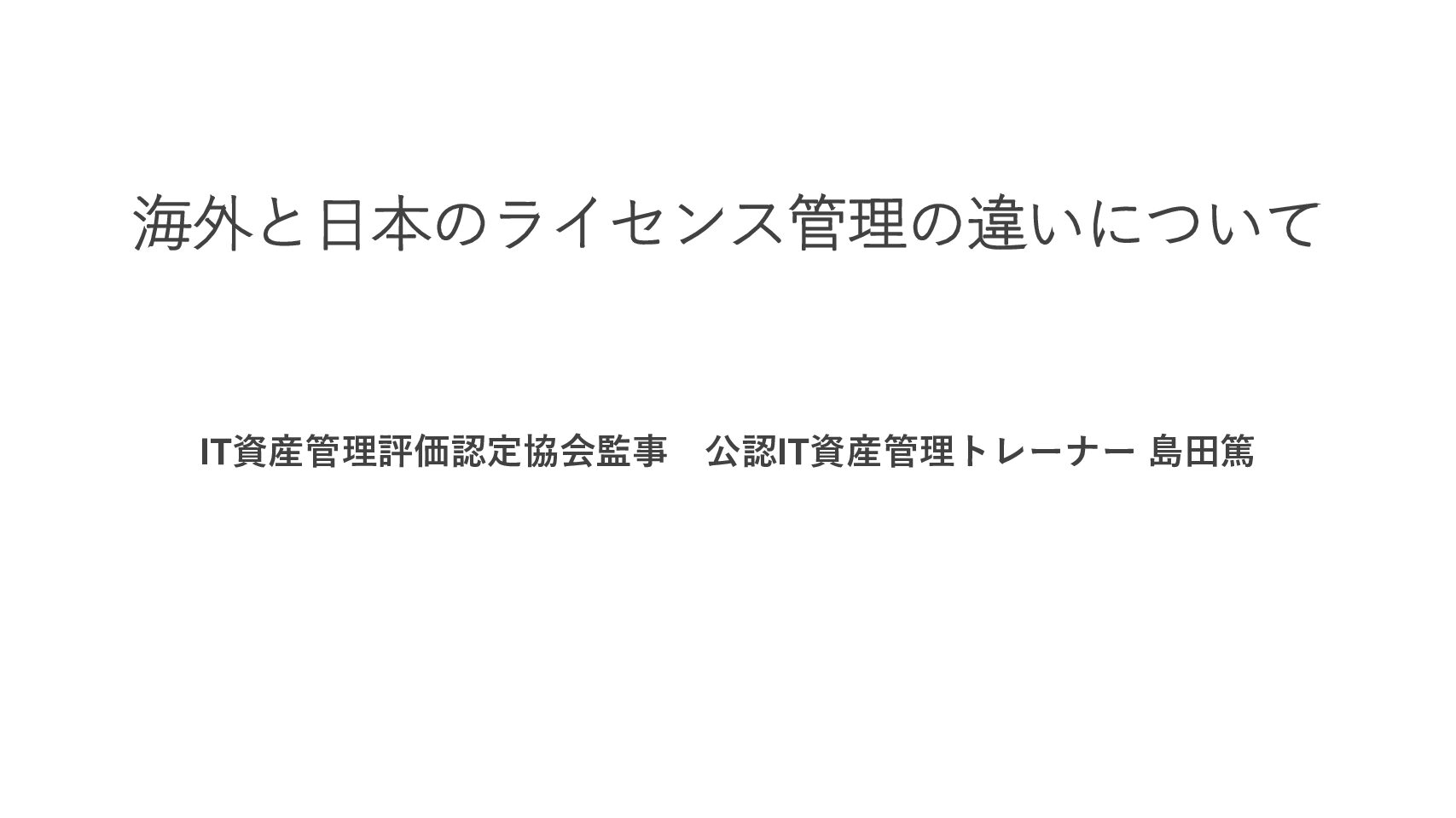 「海外と日本のライセンス管理の違いについて」IT資産管理評価認定協会監事　公認IT資産管理トレーナー 島田篤